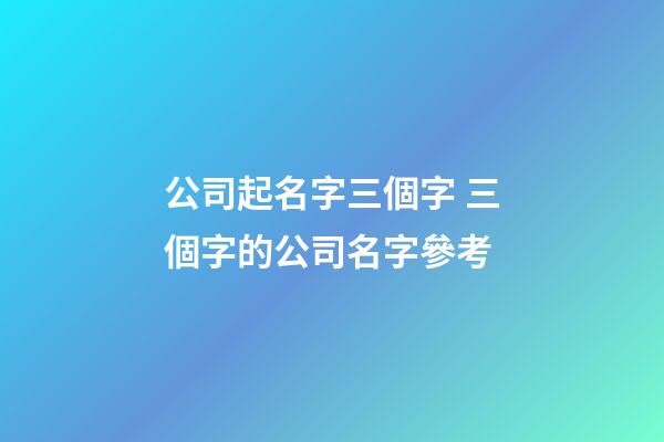公司起名字三個字 三個字的公司名字參考-第1張-公司起名-玄機派